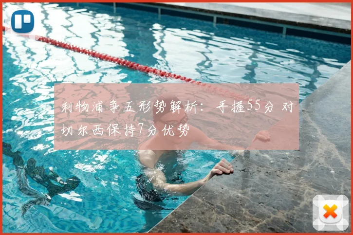 利物浦争五形势解析：手握55分 对切尔西保持7分优势