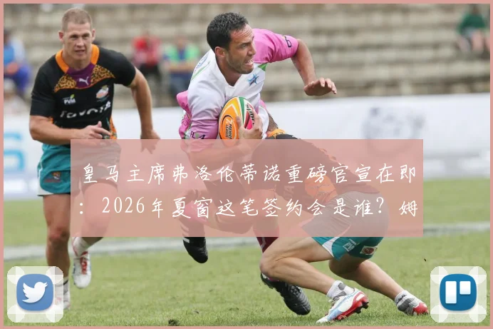 皇马主席弗洛伦蒂诺重磅官宣在即:2026年夏窗这笔签约会是谁?姆巴佩还是另有目标