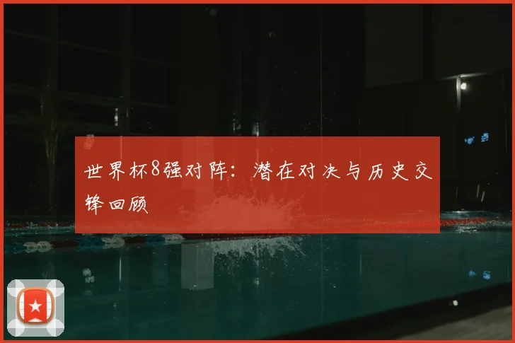 世界杯8强对阵：潜在对决与历史交锋回顾