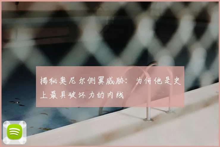 揭秘奥尼尔侧翼威胁：为何他是史上最具破坏力的内线