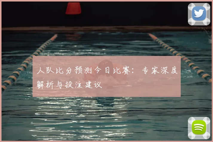人队比分预测今日比赛：专家深度解析与投注建议
