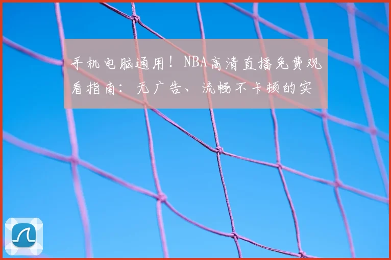 手机电脑通用!NBA高清直播免费观看指南:无广告、流畅不卡顿的实时比赛与回放网站推荐