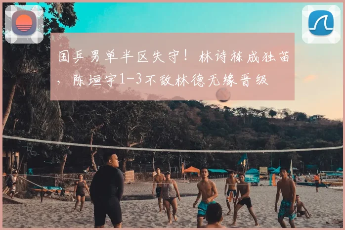 国乒男单半区失守！林诗栋成独苗，陈垣宇1-3不敌林德无缘晋级