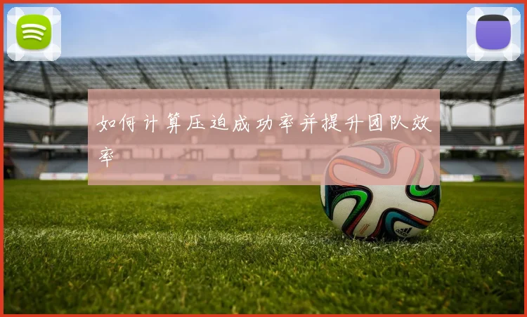 如何计算压迫成功率并提升团队效率