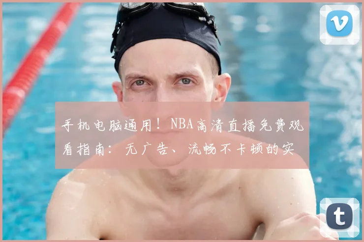 手机电脑通用！NBA高清直播免费观看指南：无广告、流畅不卡顿的实时比赛与回放网站推荐
