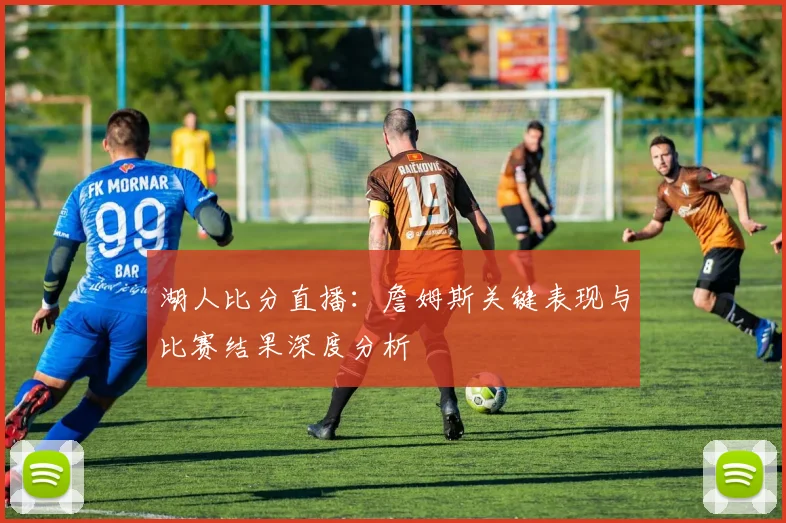 湖人比分直播：詹姆斯关键表现与比赛结果深度分析