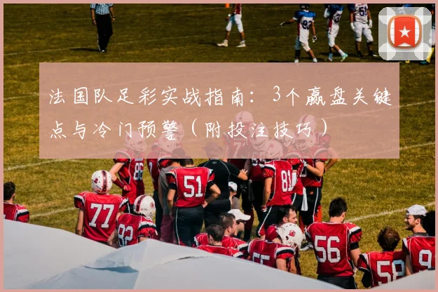 法国队足彩实战指南：3个赢盘关键点与冷门预警（附投注技巧）