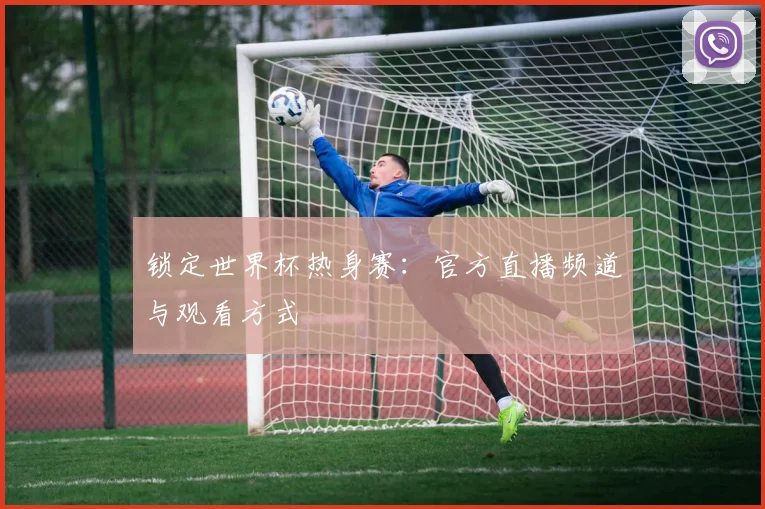锁定世界杯热身赛：官方直播频道与观看方式