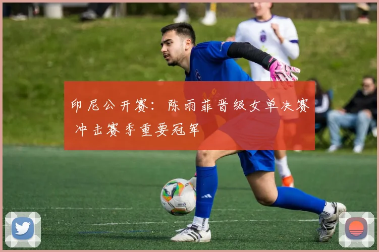 印尼公开赛：陈雨菲晋级女单决赛 冲击赛季重要冠军