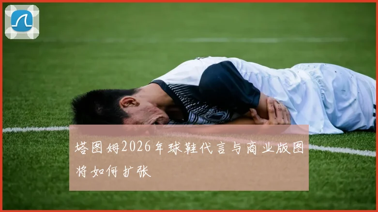 塔图姆2026年球鞋代言与商业版图将如何扩张