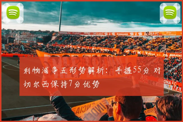 利物浦争五形势解析:手握55分 对切尔西保持7分优势