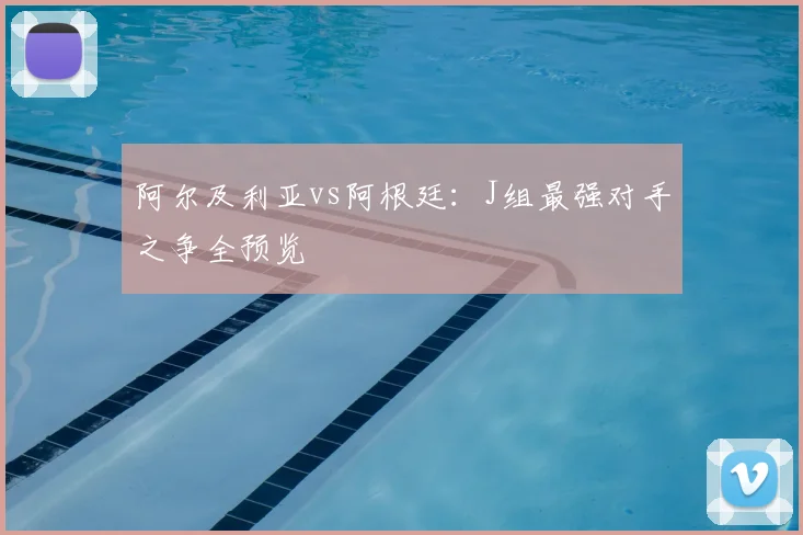 阿尔及利亚vs阿根廷：J组最强对手之争全预览