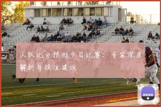 人队比分预测今日比赛:专家深度解析与投注建议