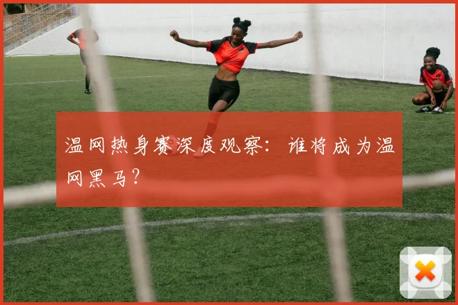 温网热身赛深度观察：谁将成为温网黑马？