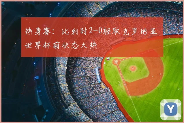 热身赛:比利时2-0轻取克罗地亚 世界杯前状态火热