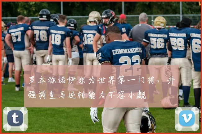 罗本称诺伊尔为世界第一门将,并强调皇马逆转能力不容小觑
