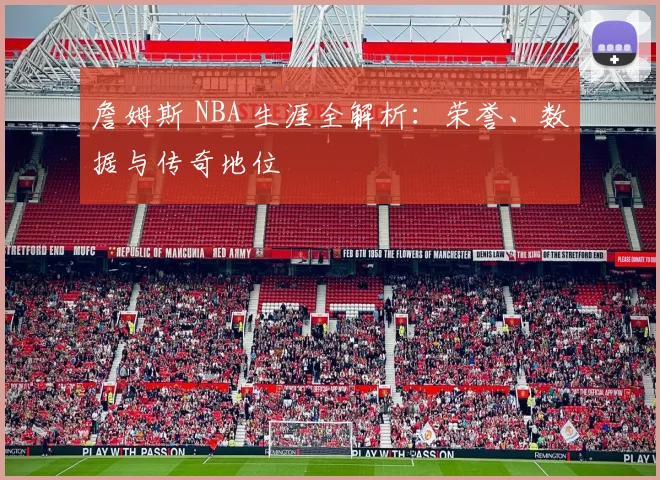 詹姆斯 NBA 生涯全解析：荣誉、数据与传奇地位