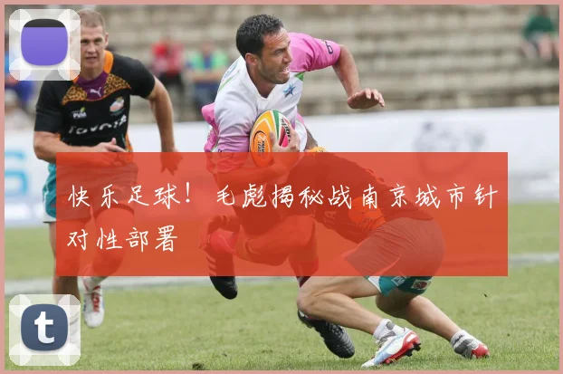 快乐足球！毛彪揭秘战南京城市针对性部署