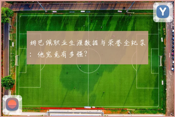 姆巴佩职业生涯数据与荣誉全纪录：他究竟有多强？