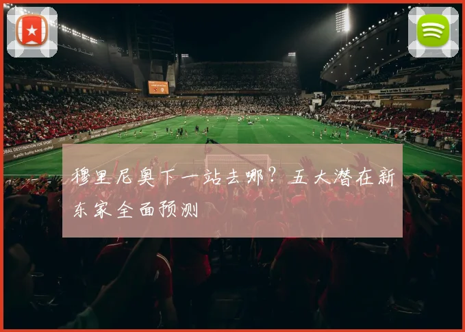 穆里尼奥下一站去哪？五大潜在新东家全面预测