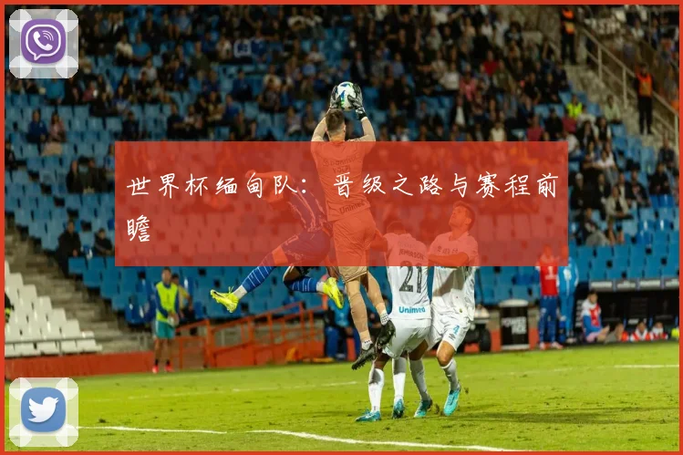 世界杯缅甸队：晋级之路与赛程前瞻