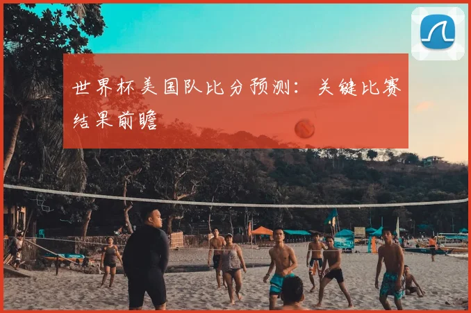 世界杯美国队比分预测：关键比赛结果前瞻