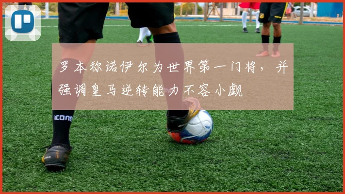 罗本称诺伊尔为世界第一门将,并强调皇马逆转能力不容小觑