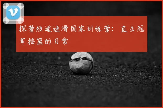 探营短道速滑国家训练营：直击冠军摇篮的日常