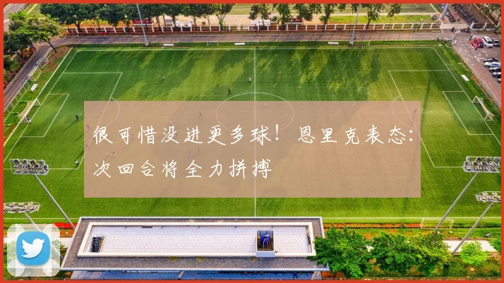很可惜没进更多球!恩里克表态:次回合将全力拼搏