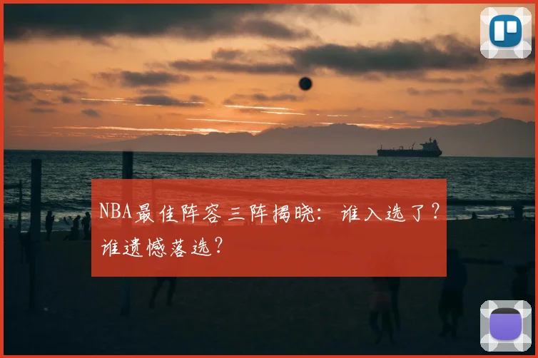 NBA最佳阵容三阵揭晓：谁入选了？谁遗憾落选？