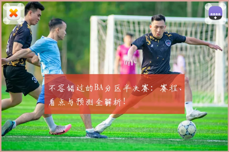 不容错过的BA分区半决赛：赛程、看点与预测全解析！