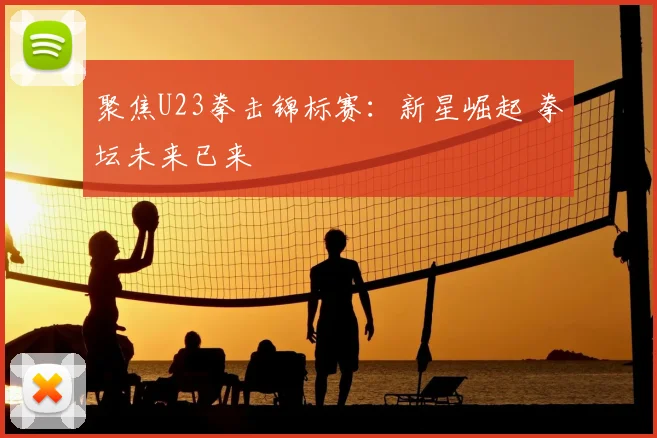 聚焦U23拳击锦标赛：新星崛起 拳坛未来已来