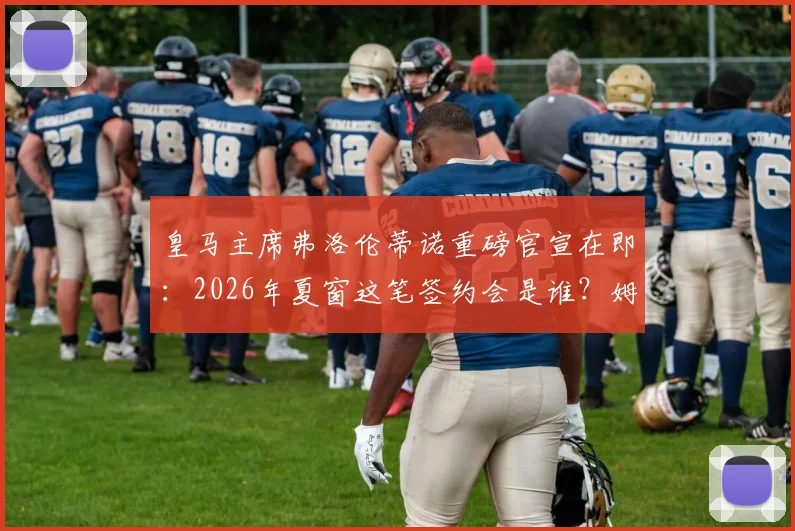 皇马主席弗洛伦蒂诺重磅官宣在即:2026年夏窗这笔签约会是谁?姆巴佩还是另有目标