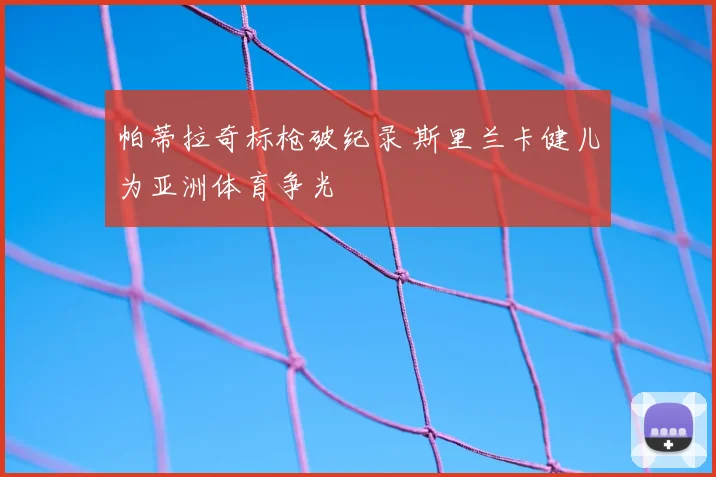 帕蒂拉奇标枪破纪录 斯里兰卡健儿为亚洲体育争光