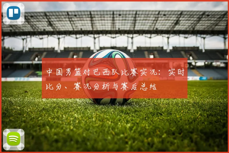 中国男篮对巴西队比赛实况：实时比分、赛况分析与赛后总结