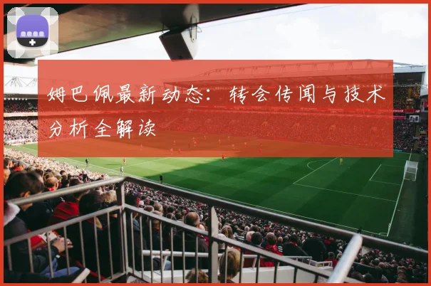 姆巴佩最新动态：转会传闻与技术分析全解读
