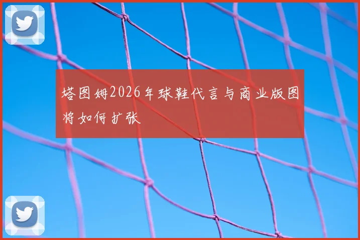 塔图姆2026年球鞋代言与商业版图将如何扩张