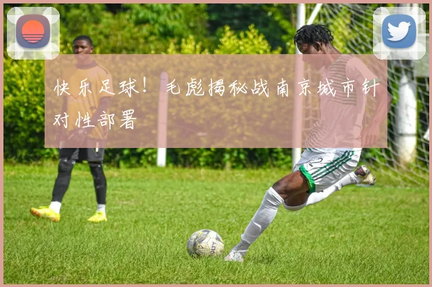 快乐足球!毛彪揭秘战南京城市针对性部署