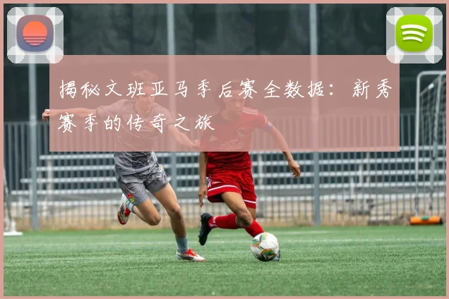 揭秘文班亚马季后赛全数据：新秀赛季的传奇之旅