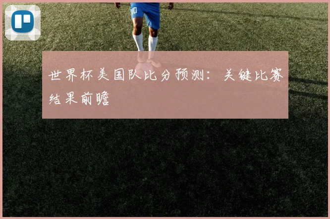 世界杯美国队比分预测：关键比赛结果前瞻