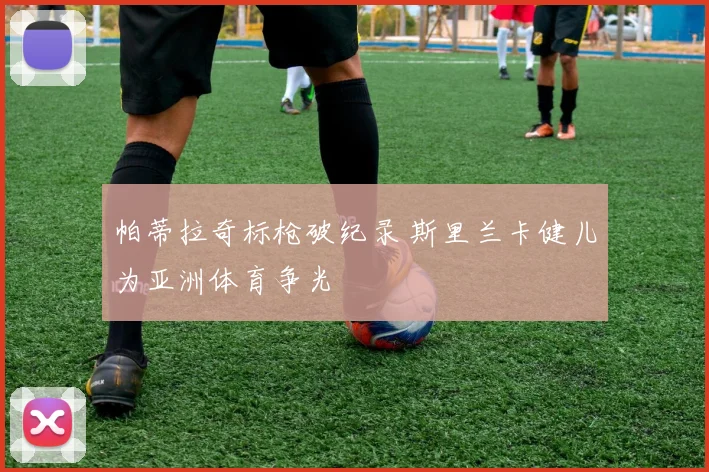 帕蒂拉奇标枪破纪录 斯里兰卡健儿为亚洲体育争光